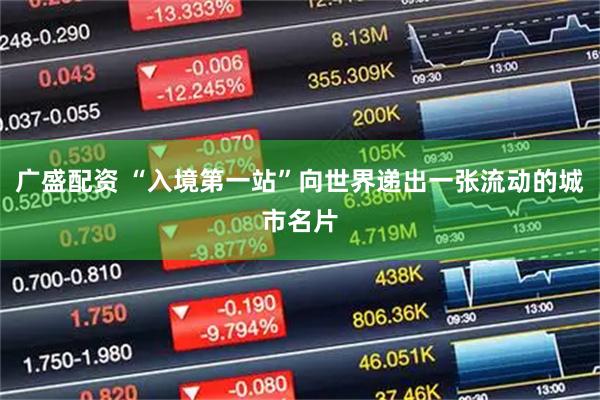 广盛配资 “入境第一站”向世界递出一张流动的城市名片