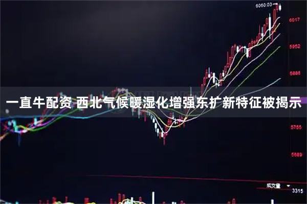 一直牛配资 西北气候暖湿化增强东扩新特征被揭示