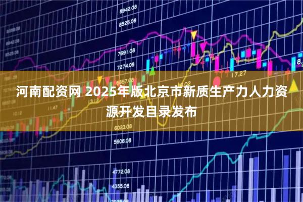 河南配资网 2025年版北京市新质生产力人力资源开发目录发布