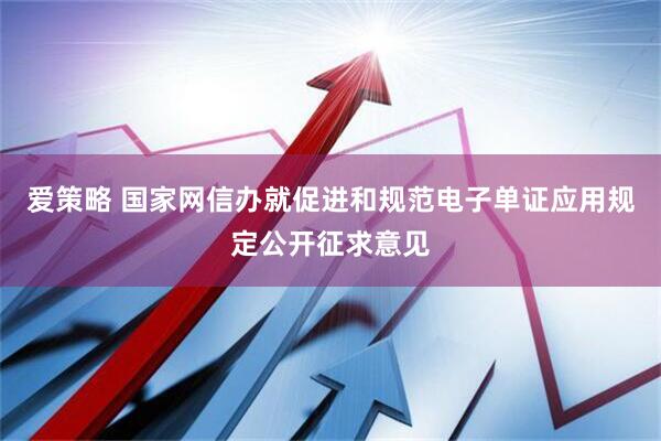 爱策略 国家网信办就促进和规范电子单证应用规定公开征求意见
