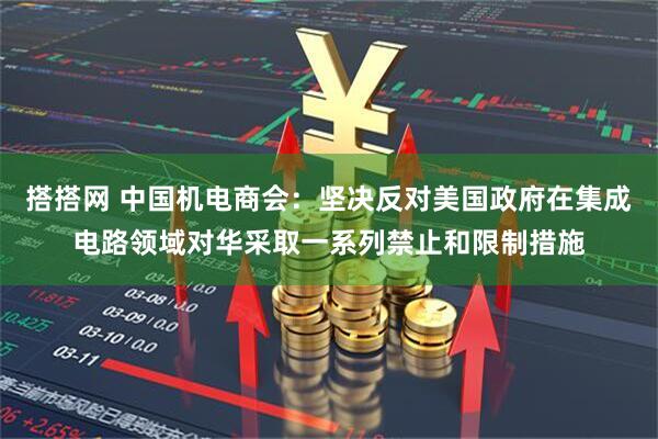 搭搭网 中国机电商会：坚决反对美国政府在集成电路领域对华采取一系列禁止和限制措施
