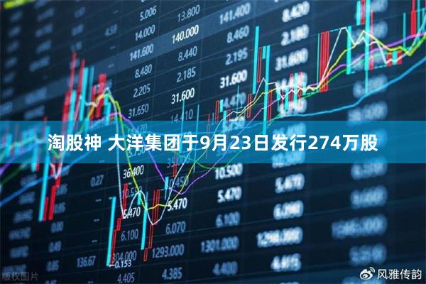 淘股神 大洋集团于9月23日发行274万股