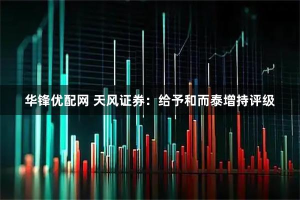 华锋优配网 天风证券：给予和而泰增持评级