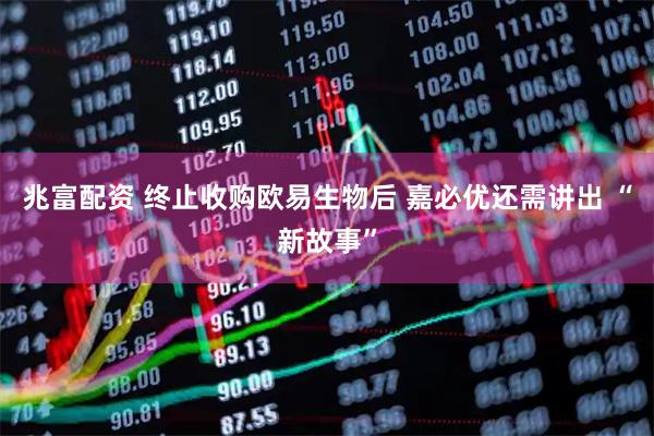 兆富配资 终止收购欧易生物后 嘉必优还需讲出 “新故事”