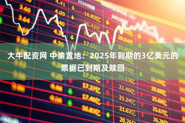 大牛配资网 中渝置地：2025年到期的3亿美元的票据已到期及赎回