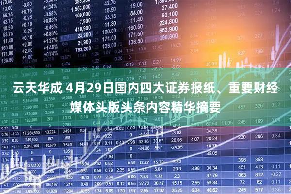 云天华成 4月29日国内四大证券报纸、重要财经媒体头版头条内容精华摘要
