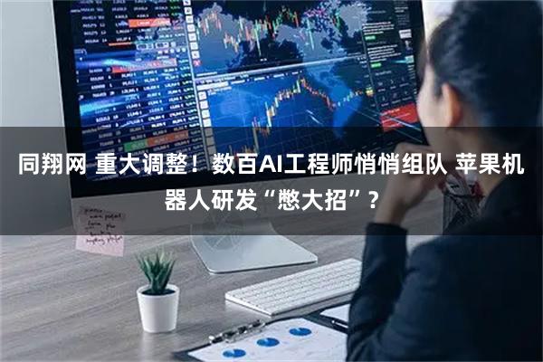 同翔网 重大调整！数百AI工程师悄悄组队 苹果机器人研发“憋大招”？