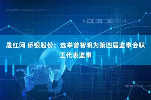 晟红网 侨银股份：选举曾智明为第四届监事会职工代表监事