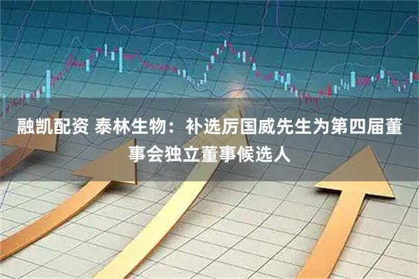 融凯配资 泰林生物：补选厉国威先生为第四届董事会独立董事候选人