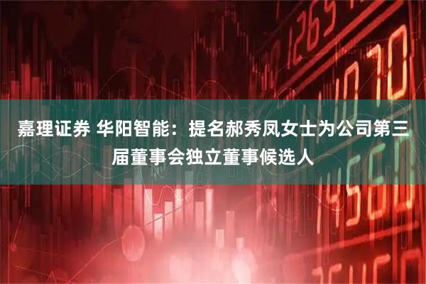 嘉理证券 华阳智能：提名郝秀凤女士为公司第三届董事会独立董事候选人