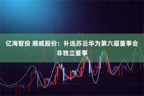 亿海智投 顺威股份：补选苏云华为第六届董事会非独立董事