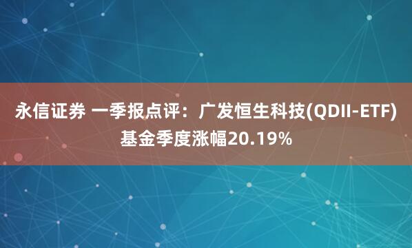 永信证券 一季报点评：广发恒生科技(QDII-ETF)基金季度涨幅20.19%