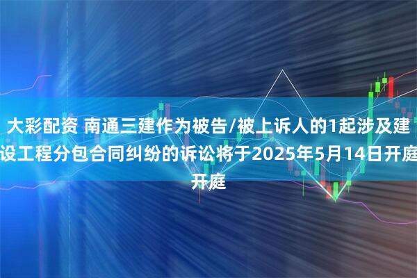 大彩配资 南通三建作为被告/被上诉人的1起涉及建设工程分包合同纠纷的诉讼将于2025年5月14日开庭