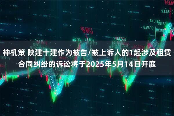 神机策 陕建十建作为被告/被上诉人的1起涉及租赁合同纠纷的诉讼将于2025年5月14日开庭