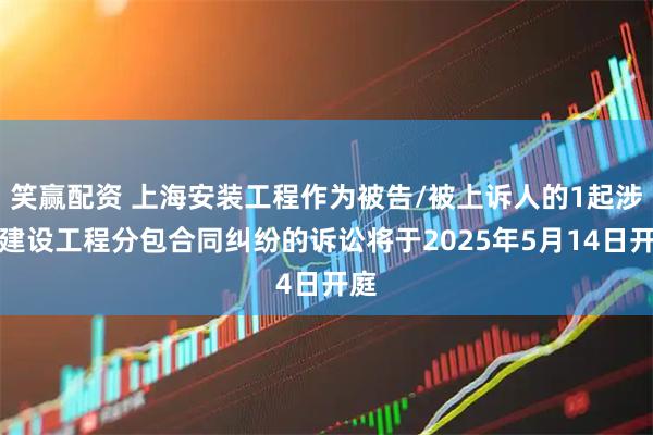 笑赢配资 上海安装工程作为被告/被上诉人的1起涉及建设工程分包合同纠纷的诉讼将于2025年5月14日开庭