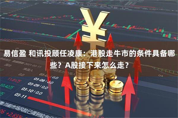 易信盈 和讯投顾任凌康：港股走牛市的条件具备哪些？A股接下来怎么走？