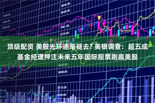 顶级配资 美股光环逐渐褪去? 美银调查：超五成基金经理押注未来五年国际股票跑赢美股