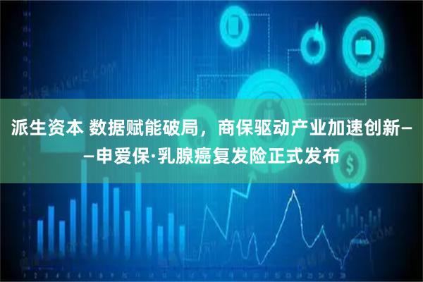 派生资本 数据赋能破局，商保驱动产业加速创新——申爱保·乳腺癌复发险正式发布