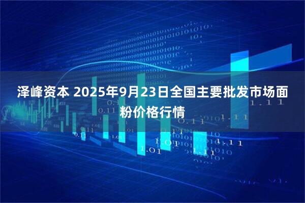 泽峰资本 2025年9月23日全国主要批发市场面粉价格行情