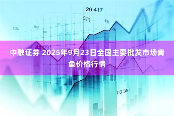 中融证券 2025年9月23日全国主要批发市场青鱼价格行情