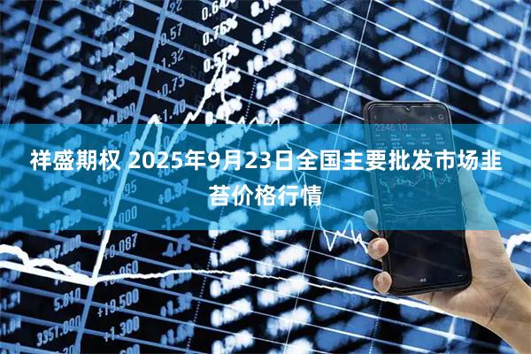 祥盛期权 2025年9月23日全国主要批发市场韭苔价格行情