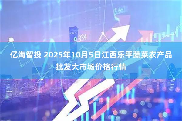 亿海智投 2025年10月5日江西乐平蔬菜农产品批发大市场价格行情