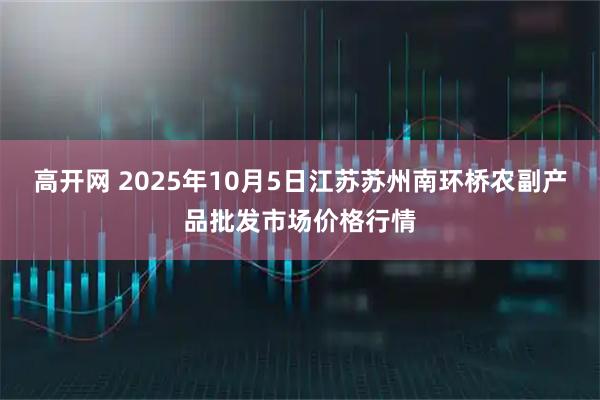 高开网 2025年10月5日江苏苏州南环桥农副产品批发市场价格行情