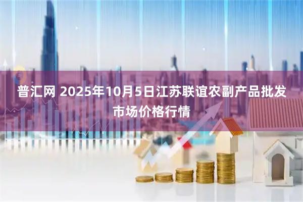 普汇网 2025年10月5日江苏联谊农副产品批发市场价格行情