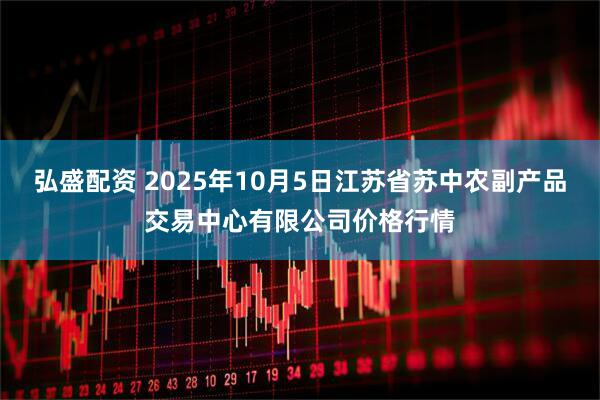 弘盛配资 2025年10月5日江苏省苏中农副产品交易中心有限公司价格行情