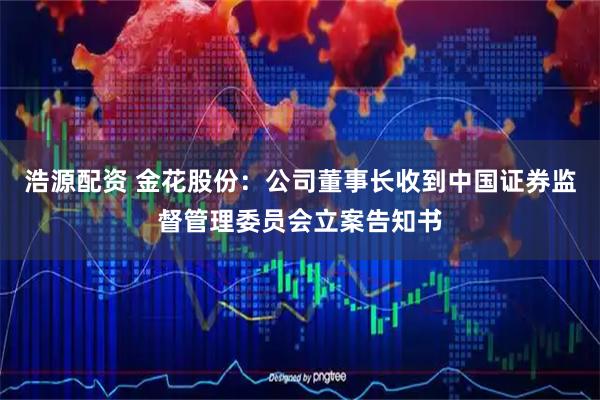 浩源配资 金花股份：公司董事长收到中国证券监督管理委员会立案告知书