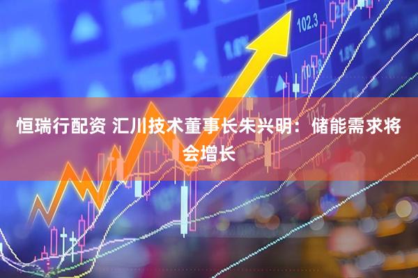 恒瑞行配资 汇川技术董事长朱兴明：储能需求将会增长