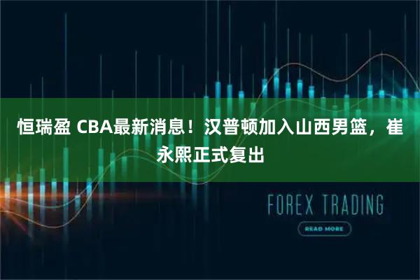 恒瑞盈 CBA最新消息！汉普顿加入山西男篮，崔永熙正式复出
