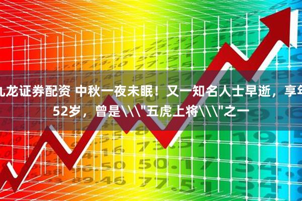 九龙证券配资 中秋一夜未眠！又一知名人士早逝，享年52岁，曾是\＂五虎上将\＂之一