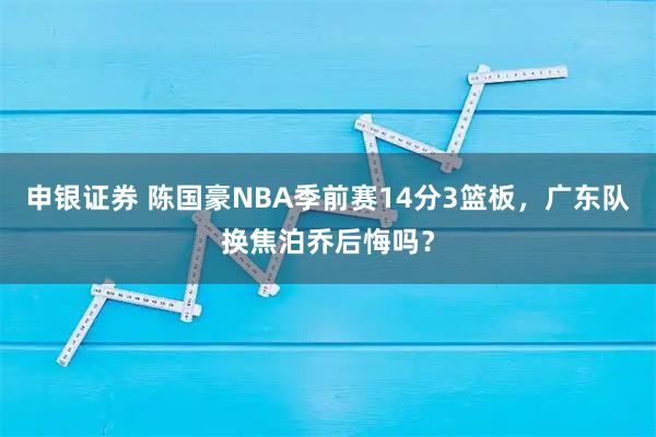 申银证券 陈国豪NBA季前赛14分3篮板，广东队换焦泊乔后悔吗？