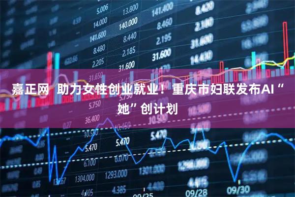 嘉正网  助力女性创业就业！重庆市妇联发布AI“她”创计划