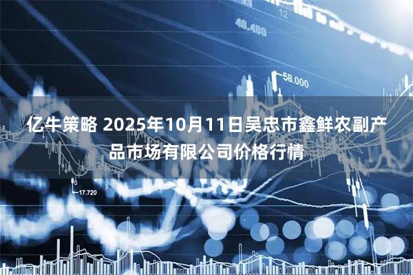 亿牛策略 2025年10月11日吴忠市鑫鲜农副产品市场有限公司价格行情