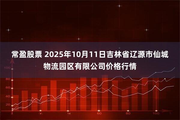 常盈股票 2025年10月11日吉林省辽源市仙城物流园区有限公司价格行情