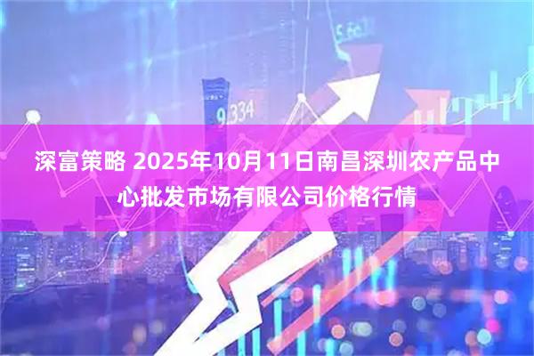 深富策略 2025年10月11日南昌深圳农产品中心批发市场有限公司价格行情