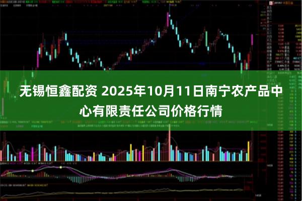 无锡恒鑫配资 2025年10月11日南宁农产品中心有限责任公司价格行情
