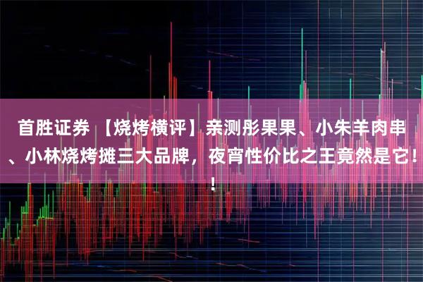 首胜证券 【烧烤横评】亲测彤果果、小朱羊肉串、小林烧烤摊三大品牌，夜宵性价比之王竟然是它！