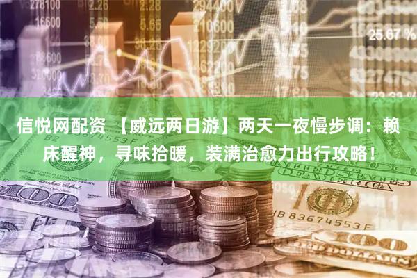 信悦网配资 【威远两日游】两天一夜慢步调：赖床醒神，寻味拾暖，装满治愈力出行攻略！