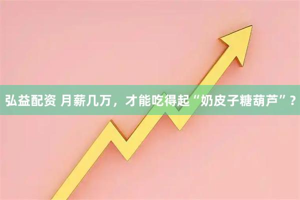 弘益配资 月薪几万，才能吃得起“奶皮子糖葫芦”？