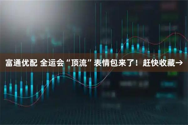 富通优配 全运会“顶流”表情包来了！赶快收藏→