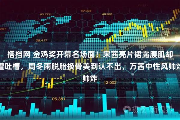 搭档网 金鸡奖开幕名场面！宋茜亮片裙露腹肌却遭吐槽，周冬雨脱胎换骨美到认不出，万茜中性风帅炸