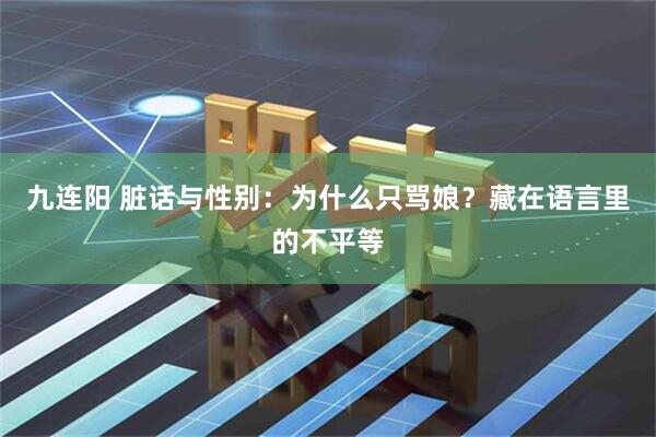 九连阳 脏话与性别：为什么只骂娘？藏在语言里的不平等