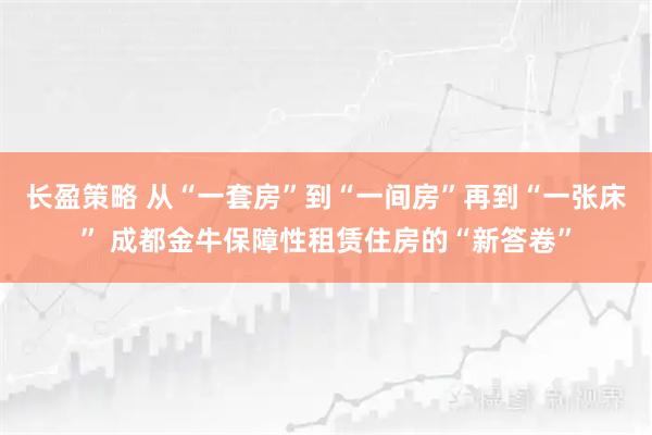 长盈策略 从“一套房”到“一间房”再到“一张床” 成都金牛保障性租赁住房的“新答卷”