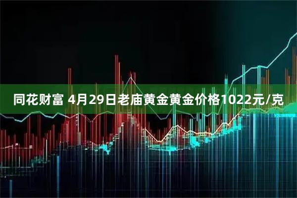 同花财富 4月29日老庙黄金黄金价格1022元/克