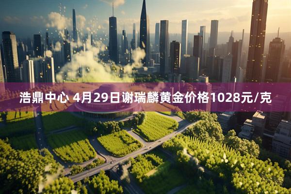 浩鼎中心 4月29日谢瑞麟黄金价格1028元/克