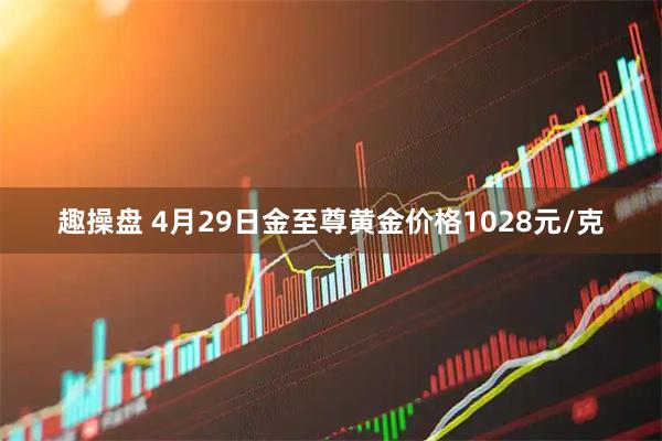 趣操盘 4月29日金至尊黄金价格1028元/克