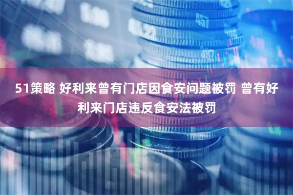 51策略 好利来曾有门店因食安问题被罚 曾有好利来门店违反食安法被罚